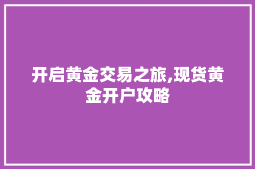 开启黄金交易之旅,现货黄金开户攻略 开启黄金交易之旅,现货黄金开户攻略