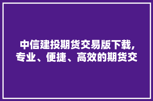中信建投期货交易版下载,专业、便捷、高效的期货交易利器 中信建投期货交易版下载,专业、便捷、高效的期货交易利器