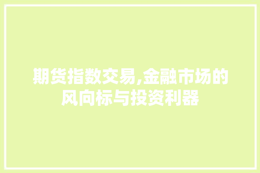 期货指数交易,金融市场的风向标与投资利器 期货指数交易,金融市场的风向标与投资利器