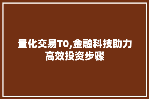 量化交易T0,金融科技助力高效投资步骤 量化交易T0,金融科技助力高效投资步骤