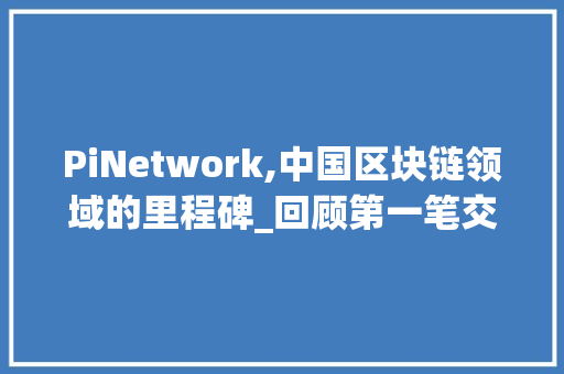 PiNetwork,中国区块链领域的里程碑_回顾第一笔交易的历史意义 PiNetwork,中国区块链领域的里程碑_回顾第一笔交易的历史意义