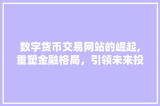 数字货币交易网站的崛起,重塑金融格局,引领未来投资潮流 数字货币交易网站的崛起,重塑金融格局,引领未来投资潮流