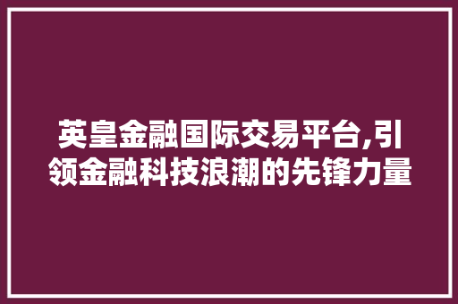 英皇金融国际交易平台,引领金融科技浪潮的先锋力量 英皇金融国际交易平台,引领金融科技浪潮的先锋力量