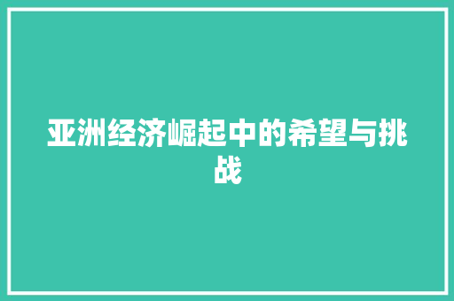 亚洲经济崛起中的希望与挑战 亚洲经济崛起中的希望与挑战