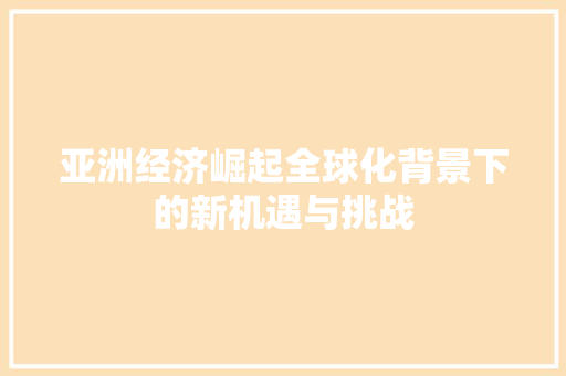 亚洲经济崛起全球化背景下的新机遇与挑战 亚洲经济崛起全球化背景下的新机遇与挑战