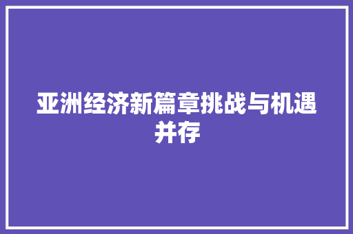 亚洲经济新篇章挑战与机遇并存 亚洲经济新篇章挑战与机遇并存