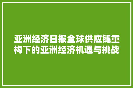 亚洲经济日报全球供应链重构下的亚洲经济机遇与挑战 亚洲经济日报全球供应链重构下的亚洲经济机遇与挑战