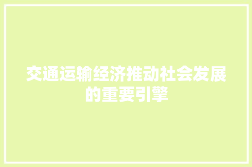 交通运输经济推动社会发展的重要引擎 交通运输经济推动社会发展的重要引擎