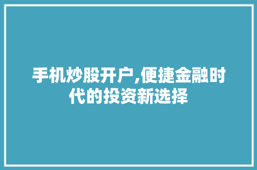 手机炒股开户,便捷金融时代的投资新选择