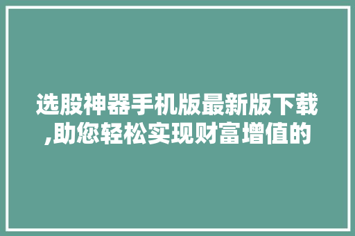 选股神器手机版最新版下载,助您轻松实现财富增值的得力助手！