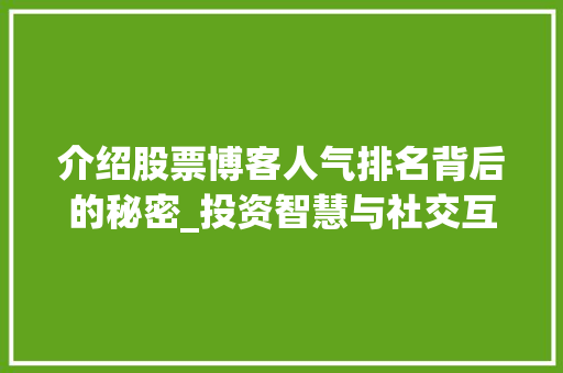 介绍股票博客人气排名背后的秘密_投资智慧与社交互动的完美融合 介绍股票博客人气排名背后的秘密_投资智慧与社交互动的完美融合