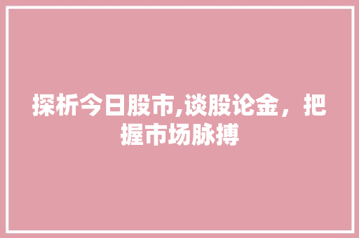 探析今日股市,谈股论金,把握市场脉搏 探析今日股市,谈股论金,把握市场脉搏