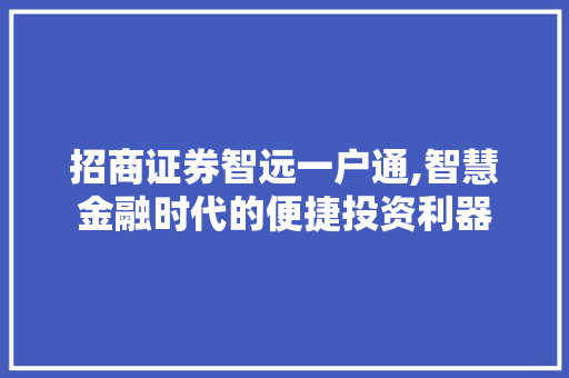 招商证券智远一户通,智慧金融时代的便捷投资利器
