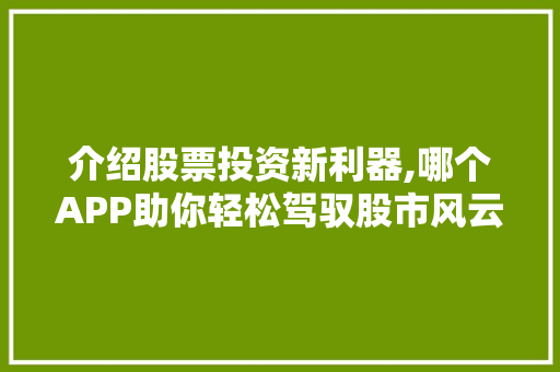 介绍股票投资新利器,哪个APP助你轻松驾驭股市风云 介绍股票投资新利器,哪个APP助你轻松驾驭股市风云