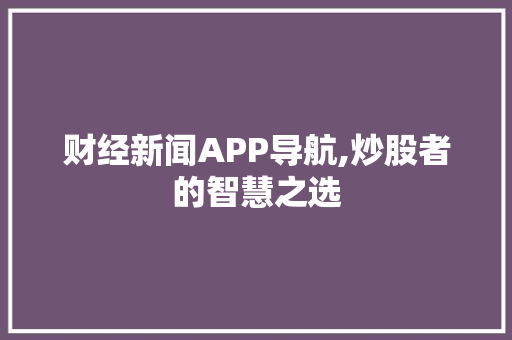 财经新闻APP导航,炒股者的智慧之选