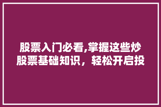 股票入门必看,掌握这些炒股票基础知识，轻松开启投资之旅