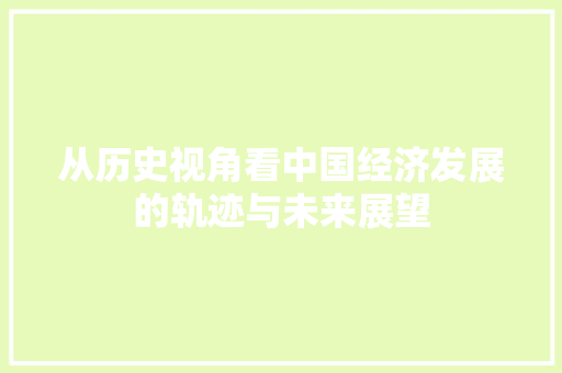 从历史视角看中国经济发展的轨迹与未来展望 从历史视角看中国经济发展的轨迹与未来展望
