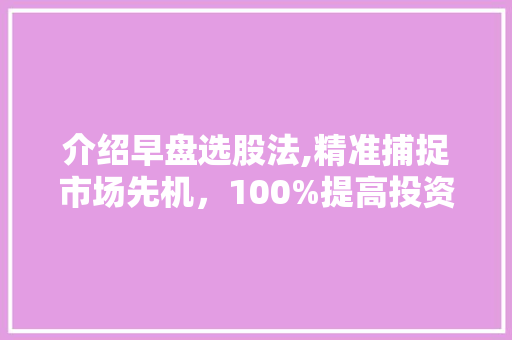 介绍早盘选股法,精准捕捉市场先机，100%提高投资胜率