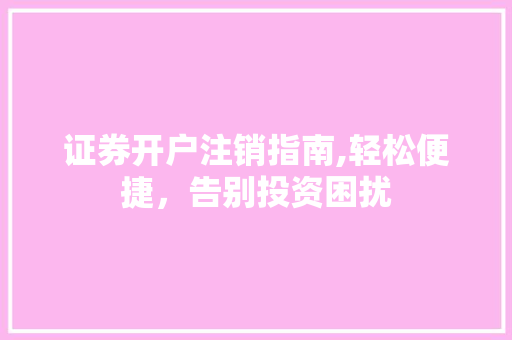 证券开户注销指南,轻松便捷,告别投资困扰 证券开户注销指南,轻松便捷,告别投资困扰