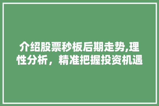 介绍股票秒板后期走势,理性分析，精准把握投资机遇
