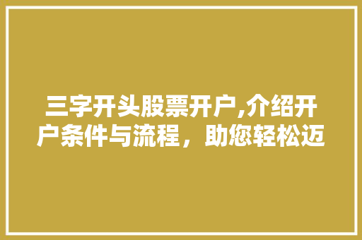 三字开头股票开户,介绍开户条件与流程，助您轻松迈入投资大门