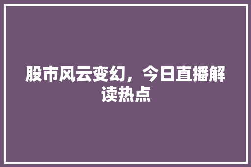 股市风云变幻，今日直播解读热点