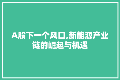 A股下一个风口,新能源产业链的崛起与机遇