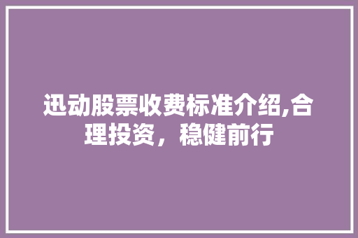 迅动股票收费标准介绍,合理投资,稳健前行 迅动股票收费标准介绍,合理投资,稳健前行