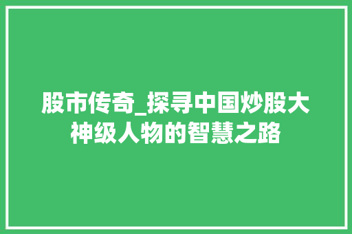 股市传奇_探寻中国炒股大神级人物的智慧之路 股市传奇_探寻中国炒股大神级人物的智慧之路