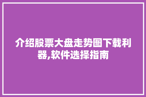 介绍股票大盘走势图下载利器,软件选择指南 介绍股票大盘走势图下载利器,软件选择指南