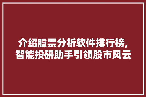 介绍股票分析软件排行榜,智能投研助手引领股市风云