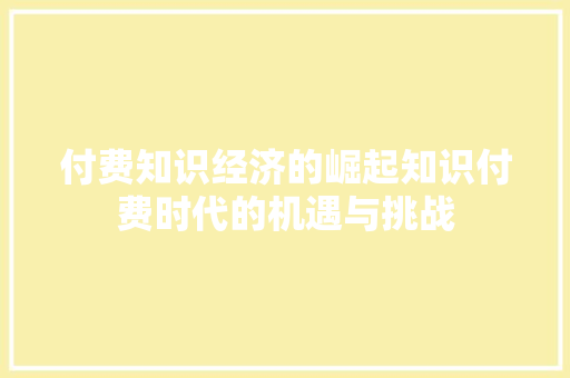付费知识经济的崛起知识付费时代的机遇与挑战 付费知识经济的崛起知识付费时代的机遇与挑战