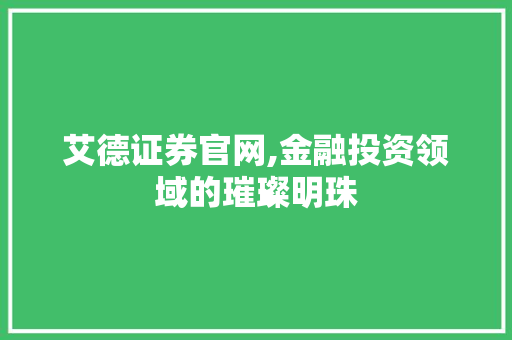 艾德证券官网,金融投资领域的璀璨明珠