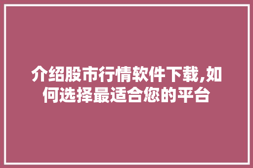 介绍股市行情软件下载,如何选择最适合您的平台