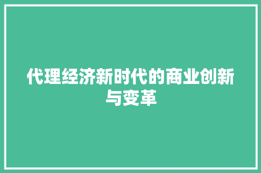 代理经济新时代的商业创新与变革 代理经济新时代的商业创新与变革
