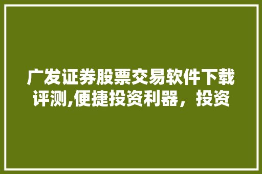 广发证券股票交易软件下载评测,便捷投资利器，投资者必备良选