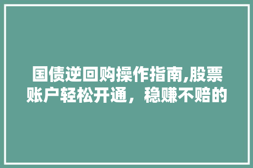 国债逆回购操作指南,股票账户轻松开通，稳赚不赔的投资选择