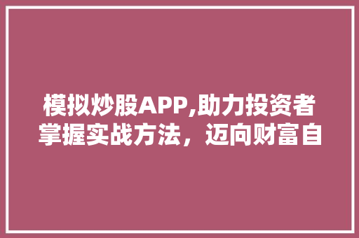 模拟炒股APP,助力投资者掌握实战方法，迈向财富自由之路