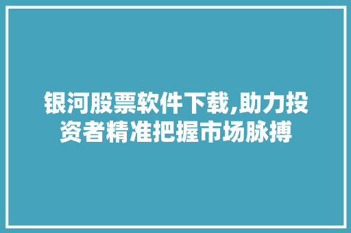 银河股票软件下载,助力投资者精准把握市场脉搏