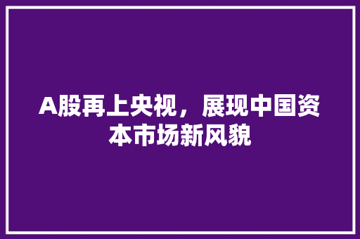 A股再上央视，展现中国资本市场新风貌