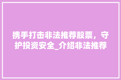 携手打击非法推荐股票，守护投资安全_介绍非法推荐股票举报方式