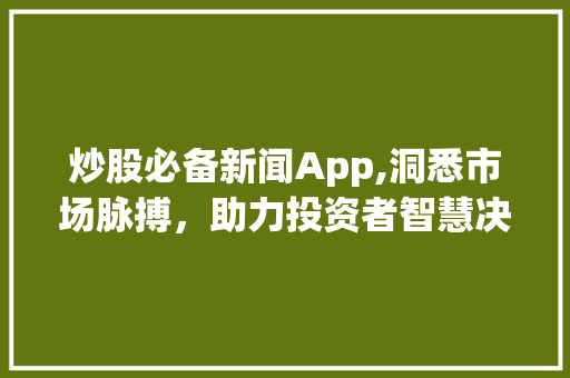炒股必备新闻App,洞悉市场脉搏，助力投资者智慧决策