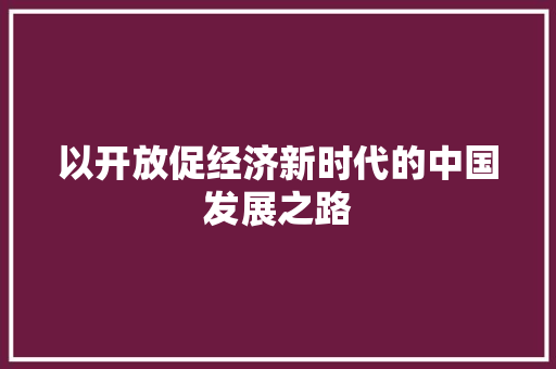 以开放促经济新时代的中国发展之路 以开放促经济新时代的中国发展之路