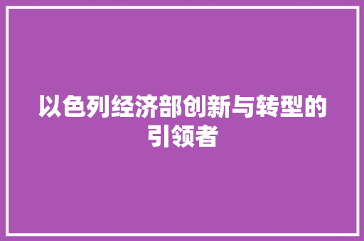 以色列经济部创新与转型的引领者 以色列经济部创新与转型的引领者