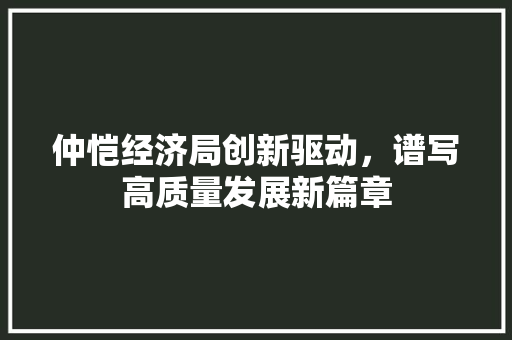 仲恺经济局创新驱动,谱写高质量发展新篇章 仲恺经济局创新驱动,谱写高质量发展新篇章