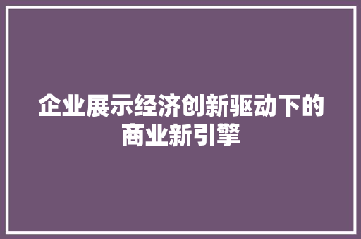 企业展示经济创新驱动下的商业新引擎 企业展示经济创新驱动下的商业新引擎
