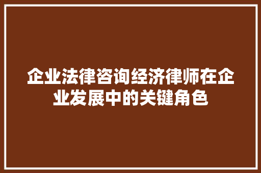 企业法律咨询经济律师在企业发展中的关键角色 企业法律咨询经济律师在企业发展中的关键角色