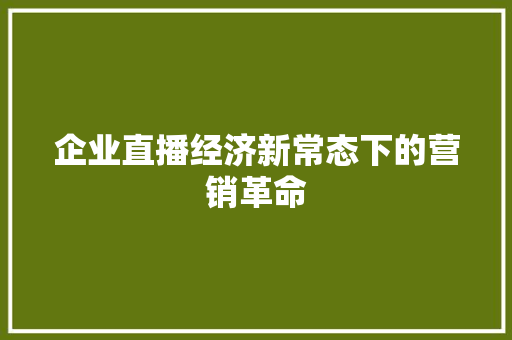 企业直播经济新常态下的营销革命 企业直播经济新常态下的营销革命