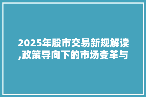 2025年股市交易新规解读,政策导向下的市场变革与机遇 2025年股市交易新规解读,政策导向下的市场变革与机遇