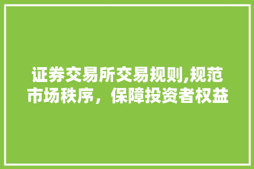证券交易所交易规则,规范市场秩序,保障投资者权益 证券交易所交易规则,规范市场秩序,保障投资者权益